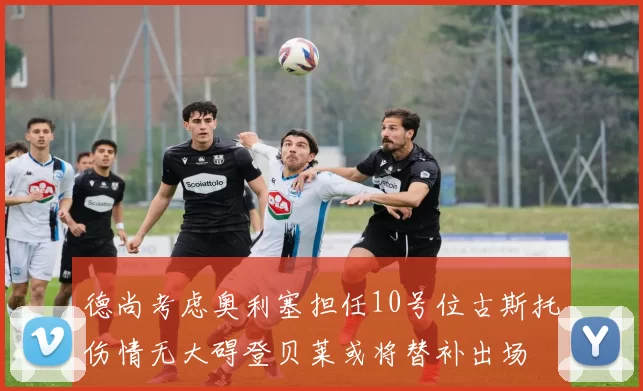 德尚考虑奥利塞担任10号位古斯托伤情无大碍登贝莱或将替补出场